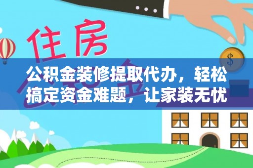 罗甸公积金装修提取代办，轻松搞定资金难题，让家装无忧