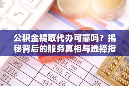 罗甸公积金提取代办可靠吗？揭秘背后的服务真相与选择指南