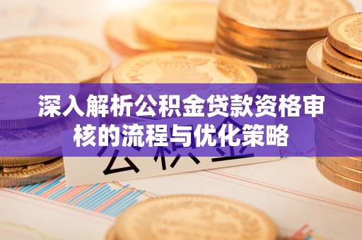 罗甸深入解析公积金贷款资格审核的流程与优化策略