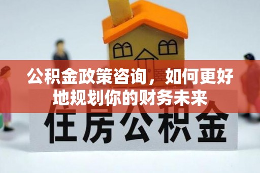罗甸公积金政策咨询，如何更好地规划你的财务未来