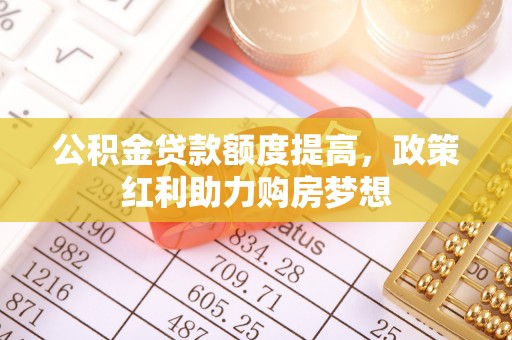 罗甸公积金贷款额度提高，政策红利助力购房梦想