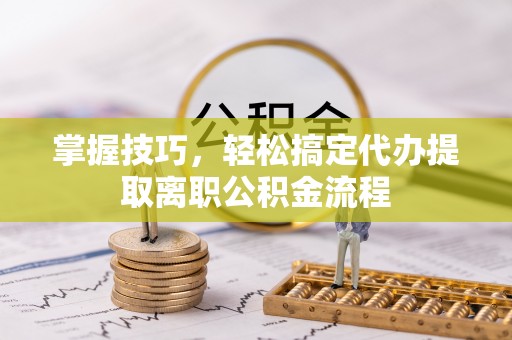 罗甸掌握技巧，轻松搞定代办提取离职公积金流程