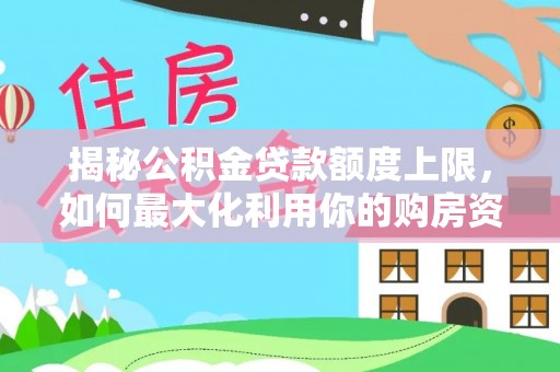 罗甸揭秘公积金贷款额度上限，如何最大化利用你的购房资金？