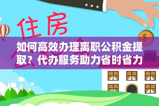 罗甸如何高效办理离职公积金提取？代办服务助力省时省力