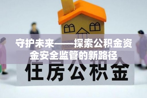 罗甸守护未来——探索公积金资金安全监管的新路径