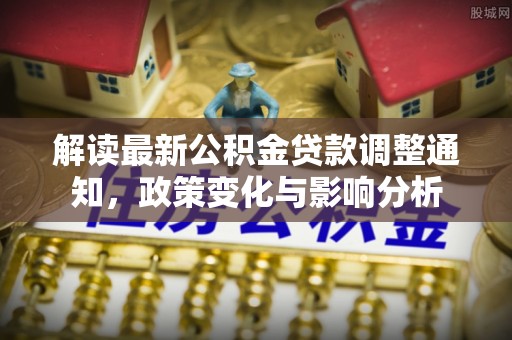 罗甸解读最新公积金贷款调整通知，政策变化与影响分析