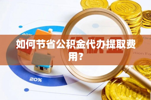罗甸如何节省公积金代办提取费用？