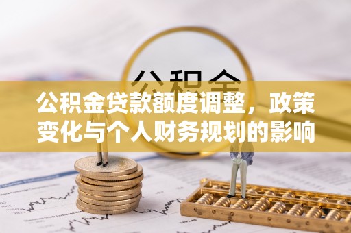 罗甸公积金贷款额度调整，政策变化与个人财务规划的影响分析