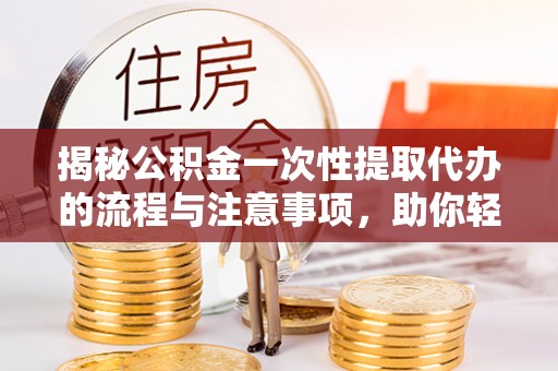 罗甸揭秘公积金一次性提取代办的流程与注意事项，助你轻松搞定财务规划