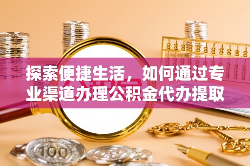 罗甸探索便捷生活，如何通过专业渠道办理公积金代办提取业务