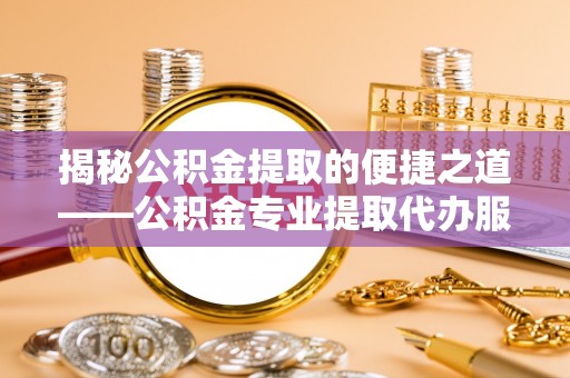罗甸揭秘公积金提取的便捷之道——公积金专业提取代办服务解析