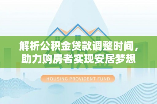 罗甸解析公积金贷款调整时间，助力购房者实现安居梦想