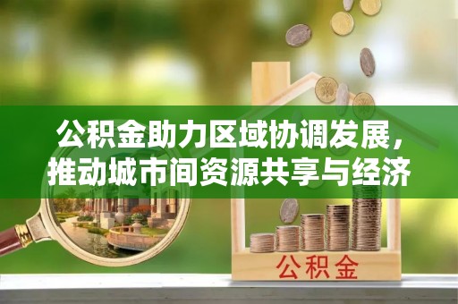 罗甸公积金助力区域协调发展，推动城市间资源共享与经济均衡发展