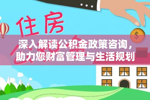 罗甸深入解读公积金政策咨询，助力您财富管理与生活规划