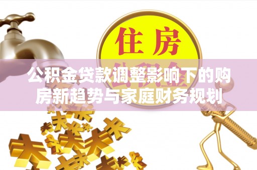 罗甸公积金贷款调整影响下的购房新趋势与家庭财务规划