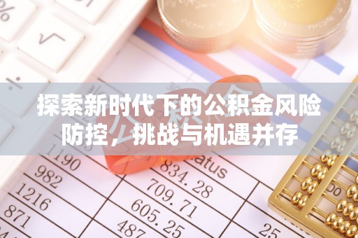 罗甸探索新时代下的公积金风险防控，挑战与机遇并存