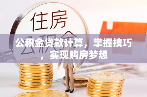 罗甸公积金贷款计算，掌握技巧，实现购房梦想