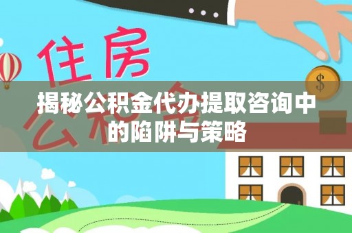 罗甸揭秘公积金代办提取咨询中的陷阱与策略