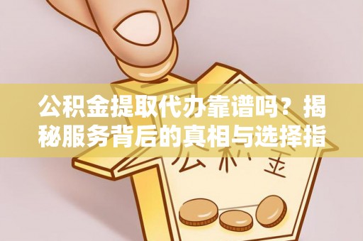 罗甸公积金提取代办靠谱吗？揭秘服务背后的真相与选择指南