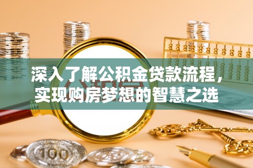 罗甸深入了解公积金贷款流程，实现购房梦想的智慧之选