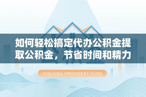 罗甸如何轻松搞定代办公积金提取公积金，节省时间和精力的秘密武器