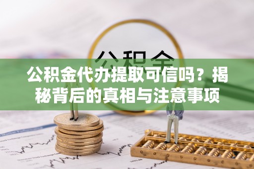 罗甸公积金代办提取可信吗？揭秘背后的真相与注意事项