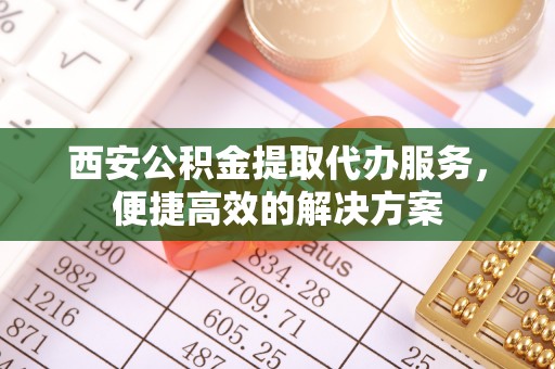 罗甸西安公积金提取代办服务，便捷高效的解决方案