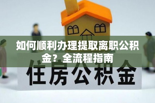 罗甸如何顺利办理提取离职公积金？全流程指南