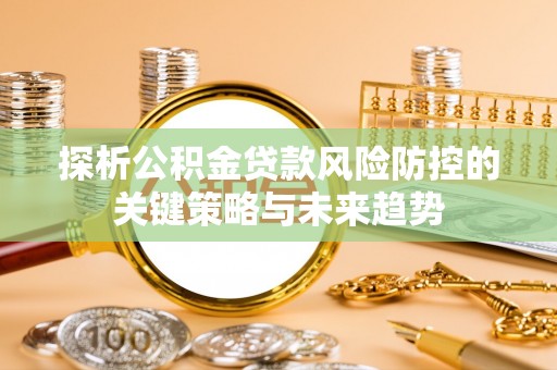 罗甸探析公积金贷款风险防控的关键策略与未来趋势