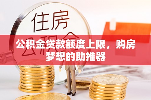 罗甸公积金贷款额度上限，购房梦想的助推器