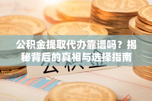 罗甸公积金提取代办靠谱吗？揭秘背后的真相与选择指南