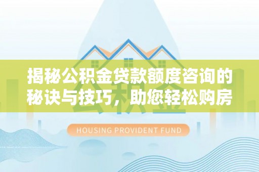 罗甸揭秘公积金贷款额度咨询的秘诀与技巧，助您轻松购房！