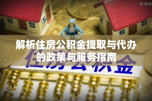 罗甸解析住房公积金提取与代办的政策与服务指南