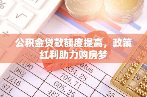 罗甸公积金贷款额度提高，政策红利助力购房梦