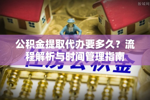 罗甸公积金提取代办要多久？流程解析与时间管理指南