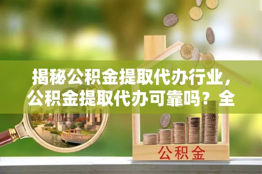 罗甸揭秘公积金提取代办行业，公积金提取代办可靠吗？全面解析与风险规避
