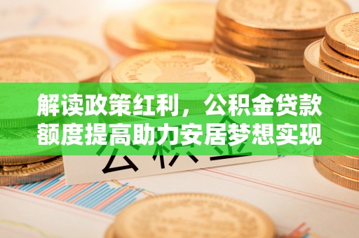 罗甸解读政策红利，公积金贷款额度提高助力安居梦想实现