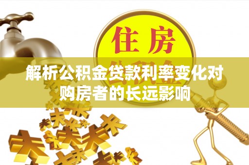 罗甸解析公积金贷款利率变化对购房者的长远影响