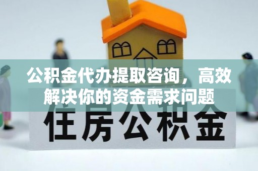 罗甸公积金代办提取咨询，高效解决你的资金需求问题