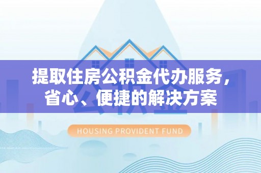 罗甸提取住房公积金代办服务，省心、便捷的解决方案