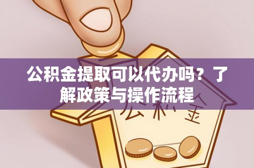 罗甸公积金提取可以代办吗？了解政策与操作流程
