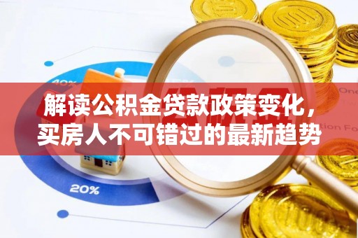 罗甸解读公积金贷款政策变化，买房人不可错过的最新趋势