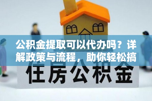 罗甸公积金提取可以代办吗？详解政策与流程，助你轻松搞定！