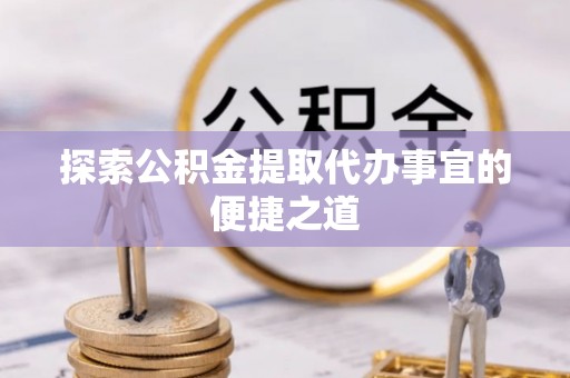 罗甸探索公积金提取代办事宜的便捷之道