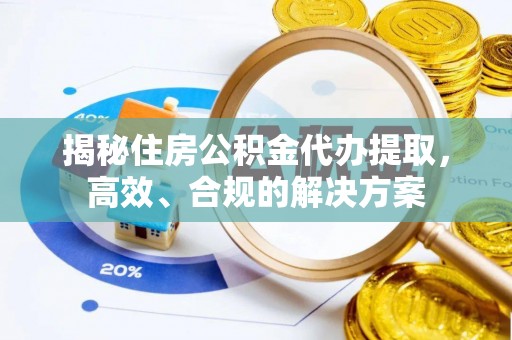 罗甸揭秘住房公积金代办提取，高效、合规的解决方案