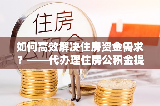 罗甸如何高效解决住房资金需求？——代办理住房公积金提取服务全解析