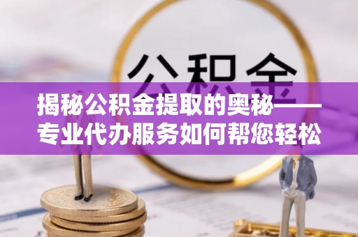 罗甸揭秘公积金提取的奥秘——专业代办服务如何帮您轻松搞定