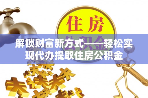 罗甸解锁财富新方式——轻松实现代办提取住房公积金