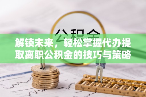罗甸解锁未来，轻松掌握代办提取离职公积金的技巧与策略