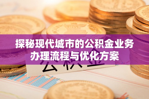 罗甸探秘现代城市的公积金业务办理流程与优化方案